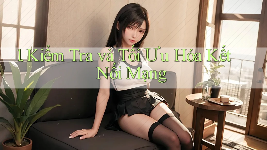 1. Kiểm Tra và Tối Ưu Hóa Kết Nối Mạng