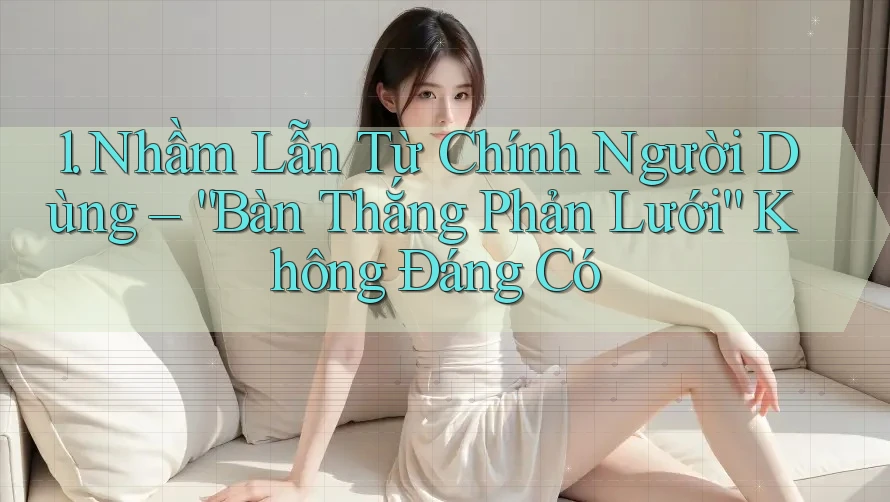 1. Nhầm Lẫn Từ Chính Người Dùng – “Bàn Thắng Phản Lưới” Không Đáng Có