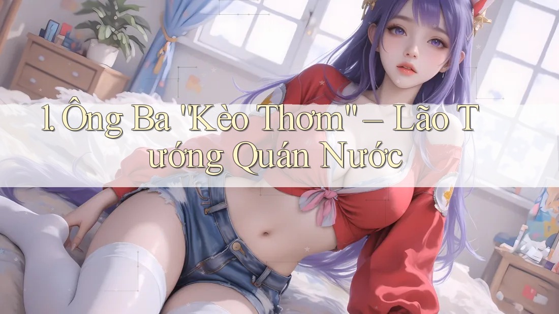 1. Ông Ba “Kèo Thơm” – Lão Tướng Quán Nước