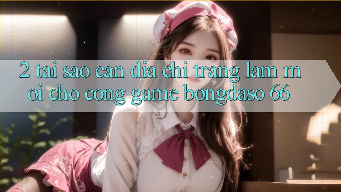 2. Tại Sao Cần “Địa chỉ trang Làm Mới” Cho Cổng Game Bongdaso 66?