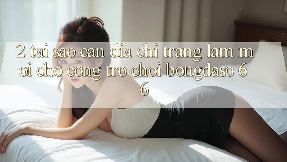 2. Tại Sao Cần “Địa chỉ trang Làm Mới” Cho Cổng Trò chơi Bongdaso 66?