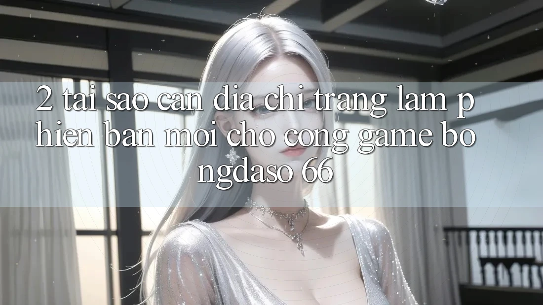 2. Tại Sao Cần “Địa chỉ trang Làm Phiên bản mới” Cho Cổng Game Bongdaso 66?