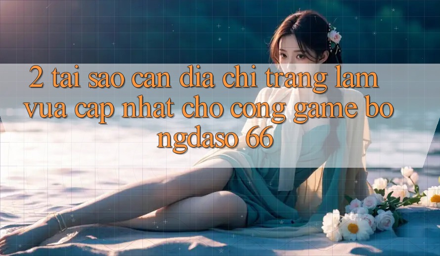 2. Tại Sao Cần “Địa chỉ trang Làm Vừa cập nhật” Cho Cổng Game Bongdaso 66?