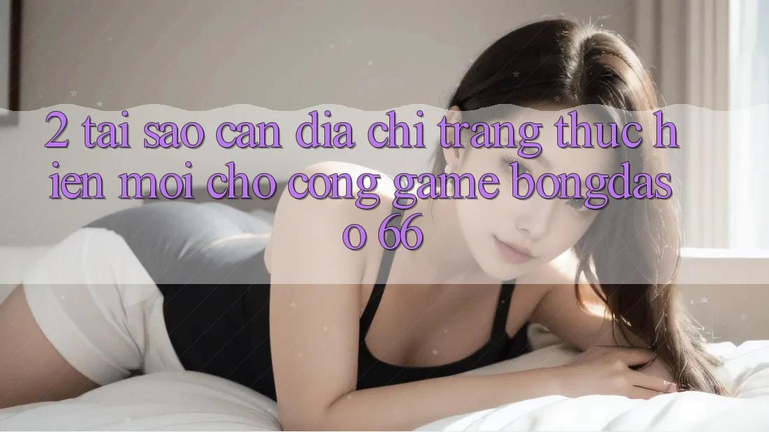 2. Tại Sao Cần “Địa chỉ trang Thực hiện Mới” Cho Cổng Game Bongdaso 66?