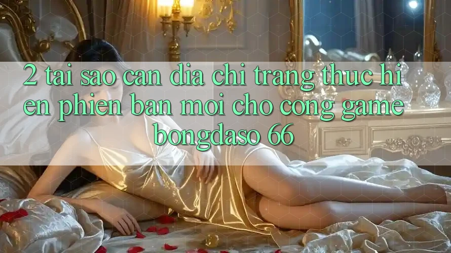 2. Tại Sao Cần “Địa chỉ trang Thực hiện Phiên bản mới” Cho Cổng Game Bongdaso 66?