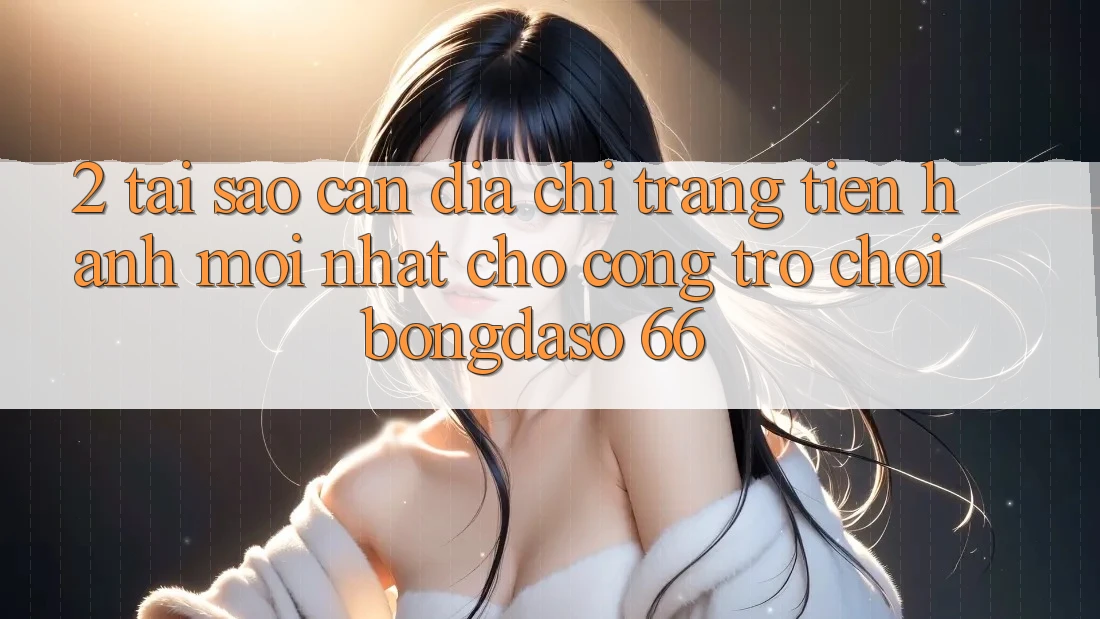 2. Tại Sao Cần “Địa chỉ trang Tiến hành Mới nhất” Cho Cổng Trò chơi Bongdaso 66?