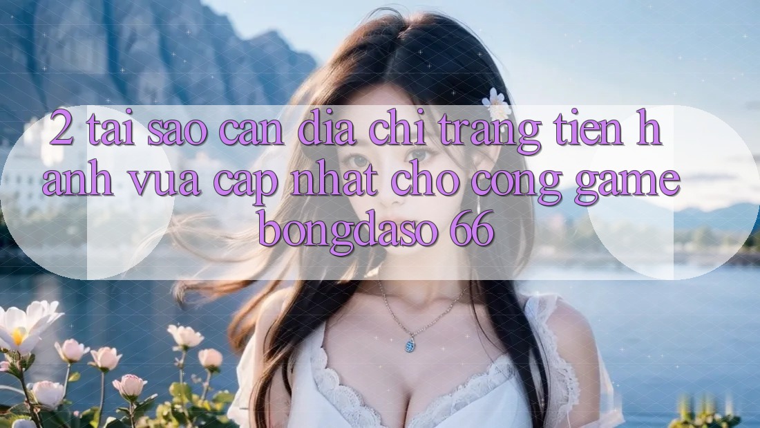 2. Tại Sao Cần “Địa chỉ trang Tiến hành Vừa cập nhật” Cho Cổng Game Bongdaso 66?