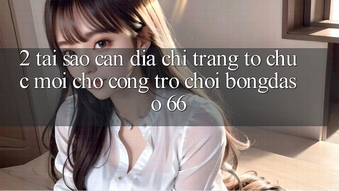 2. Tại Sao Cần “Địa chỉ trang Tổ chức Mới” Cho Cổng Trò chơi Bongdaso 66?