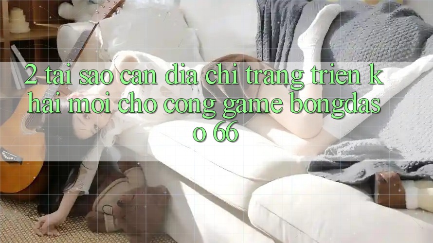 2. Tại Sao Cần “Địa chỉ trang Triển khai Mới” Cho Cổng Game Bongdaso 66?