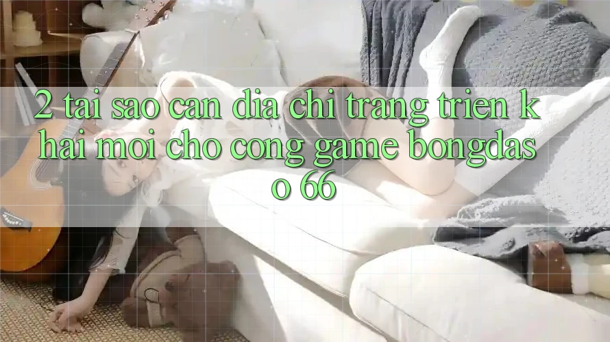 2. Tại Sao Cần “Địa chỉ trang Triển khai Mới” Cho Cổng Game Bongdaso 66?