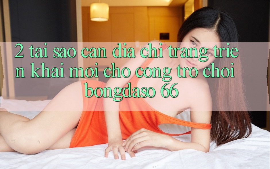 2. Tại Sao Cần “Địa chỉ trang Triển khai Mới” Cho Cổng Trò chơi Bongdaso 66?