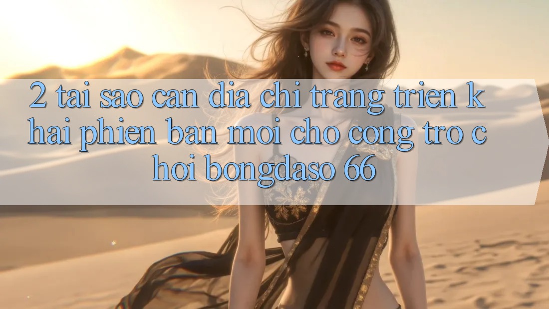 2. Tại Sao Cần “Địa chỉ trang Triển khai Phiên bản mới” Cho Cổng Trò chơi Bongdaso 66?