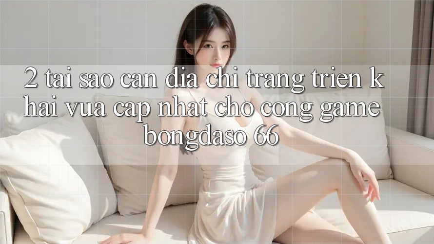 2. Tại Sao Cần “Địa chỉ trang Triển khai Vừa cập nhật” Cho Cổng Game Bongdaso 66?