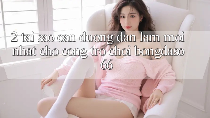 2. Tại Sao Cần “Đường dẫn Làm Mới nhất” Cho Cổng Trò chơi Bongdaso 66?