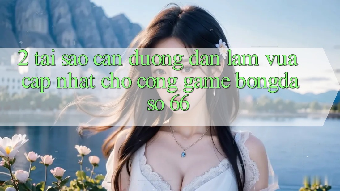 2. Tại Sao Cần “Đường dẫn Làm Vừa cập nhật” Cho Cổng Game Bongdaso 66?