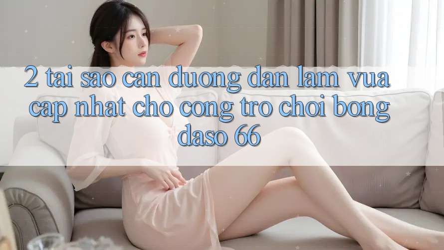 2. Tại Sao Cần “Đường dẫn Làm Vừa cập nhật” Cho Cổng Trò chơi Bongdaso 66?