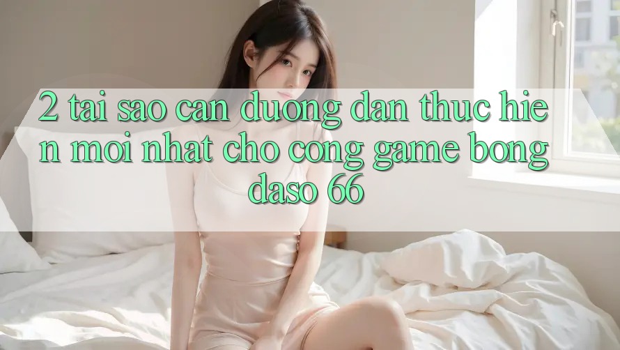 2. Tại Sao Cần “Đường dẫn Thực hiện Mới nhất” Cho Cổng Game Bongdaso 66?