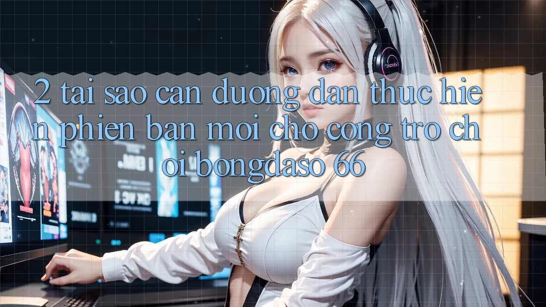 2. Tại Sao Cần “Đường dẫn Thực hiện Phiên bản mới” Cho Cổng Trò chơi Bongdaso 66?