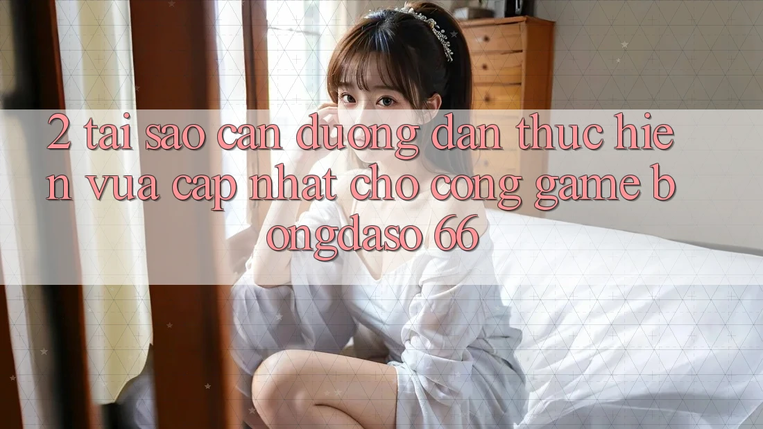 2. Tại Sao Cần “Đường dẫn Thực hiện Vừa cập nhật” Cho Cổng Game Bongdaso 66?