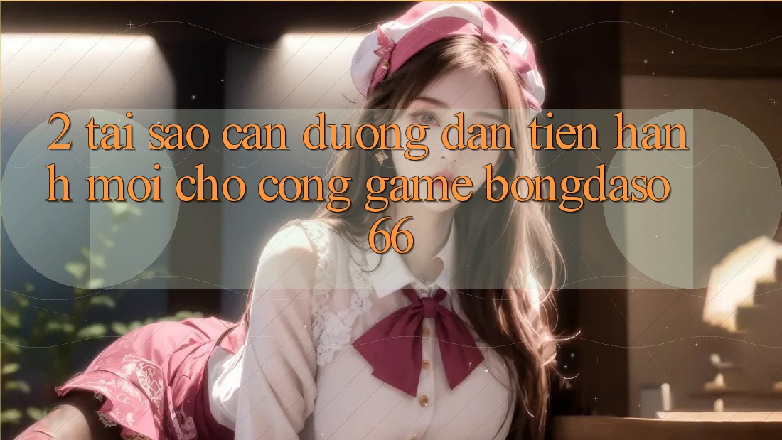 2. Tại Sao Cần “Đường dẫn Tiến hành Mới” Cho Cổng Game Bongdaso 66?