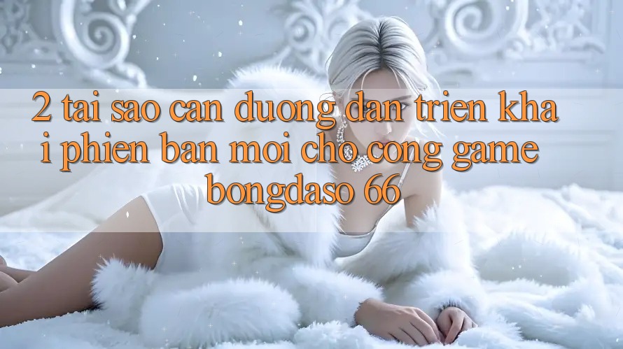 2. Tại Sao Cần “Đường dẫn Triển khai Phiên bản mới” Cho Cổng Game Bongdaso 66?