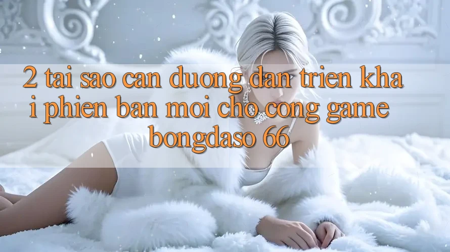 2. Tại Sao Cần “Đường dẫn Triển khai Phiên bản mới” Cho Cổng Game Bongdaso 66?