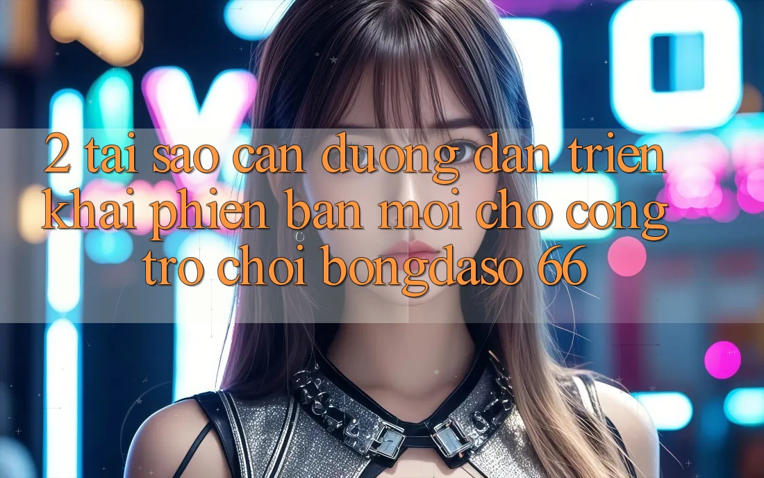 2. Tại Sao Cần “Đường dẫn Triển khai Phiên bản mới” Cho Cổng Trò chơi Bongdaso 66?