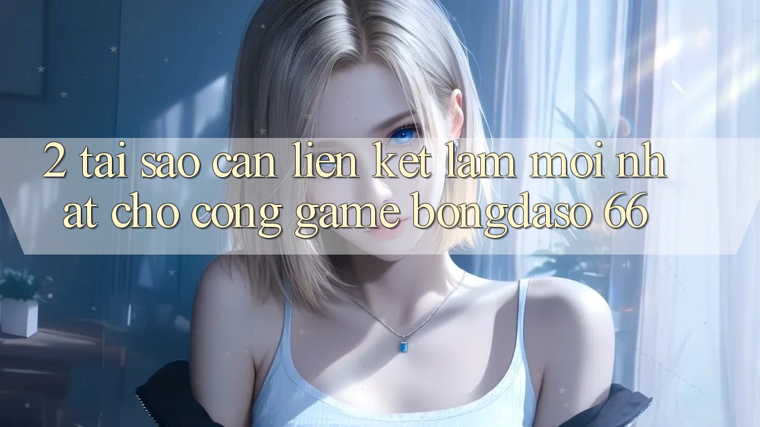 2. Tại Sao Cần “Liên kết Làm Mới nhất” Cho Cổng Game Bongdaso 66?