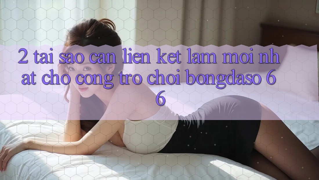 2. Tại Sao Cần “Liên kết Làm Mới nhất” Cho Cổng Trò chơi Bongdaso 66?