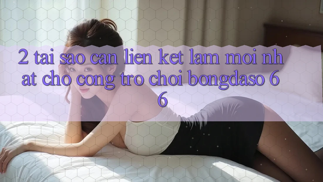 2. Tại Sao Cần “Liên kết Làm Mới nhất” Cho Cổng Trò chơi Bongdaso 66?
