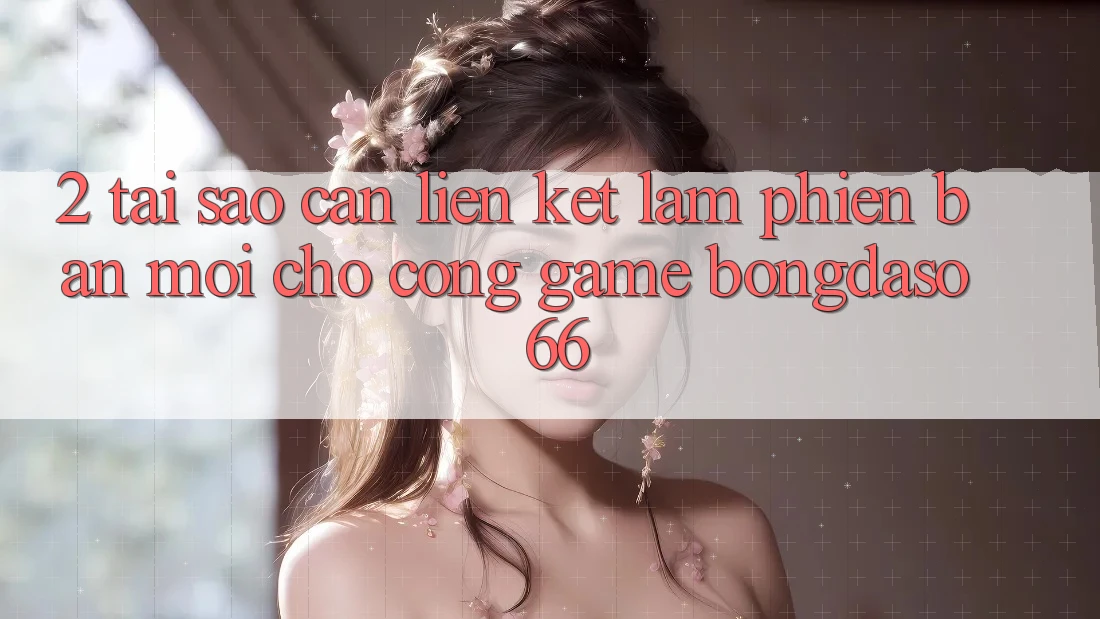 2. Tại Sao Cần “Liên kết Làm Phiên bản mới” Cho Cổng Game Bongdaso 66?