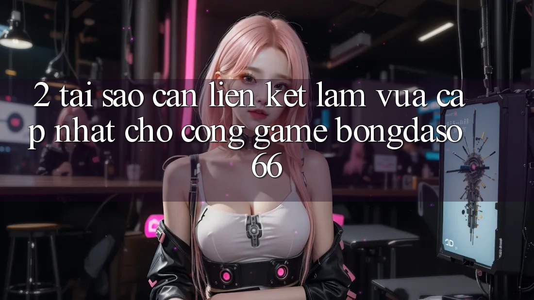 2. Tại Sao Cần “Liên kết Làm Vừa cập nhật” Cho Cổng Game Bongdaso 66?