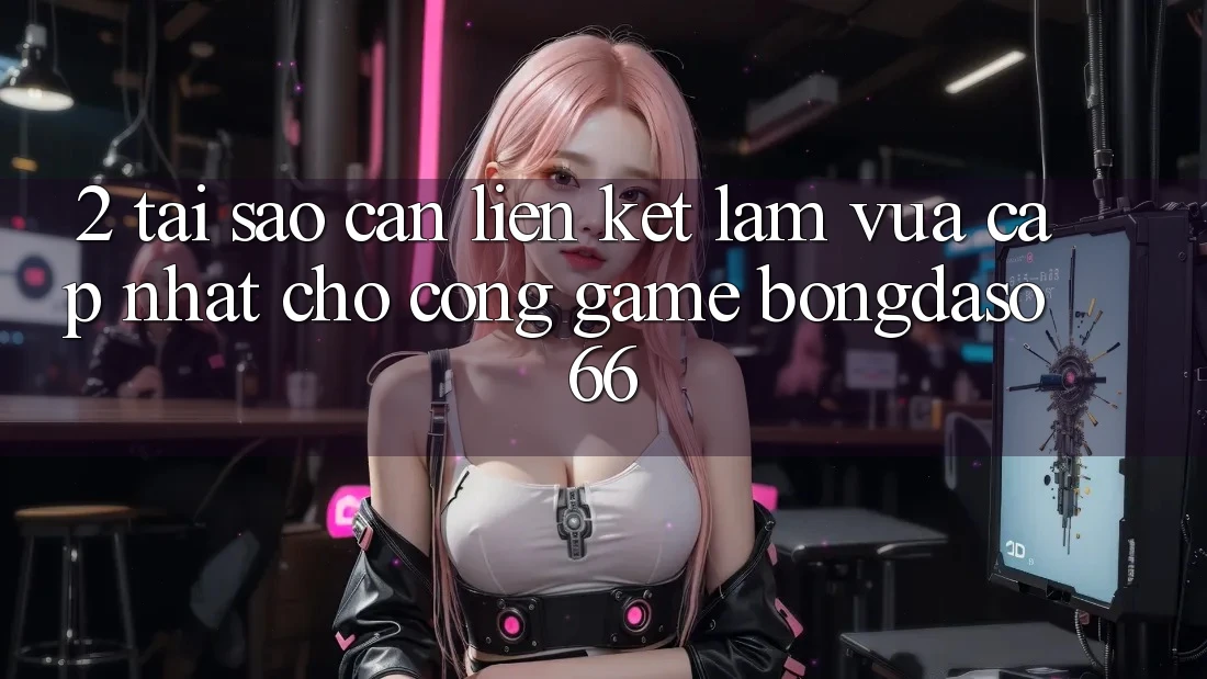 2. Tại Sao Cần “Liên kết Làm Vừa cập nhật” Cho Cổng Game Bongdaso 66?