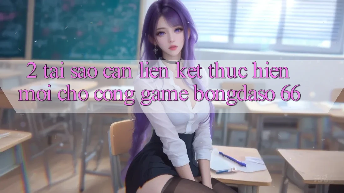 2. Tại Sao Cần “Liên kết Thực hiện Mới” Cho Cổng Game Bongdaso 66?