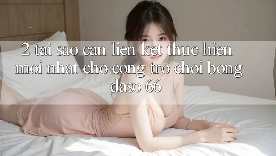 2. Tại Sao Cần “Liên kết Thực hiện Mới nhất” Cho Cổng Trò chơi Bongdaso 66?