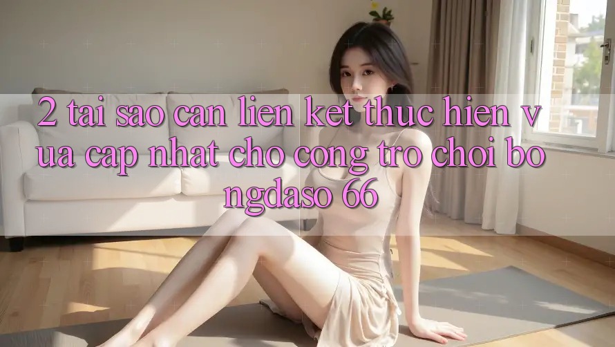 2. Tại Sao Cần “Liên kết Thực hiện Vừa cập nhật” Cho Cổng Trò chơi Bongdaso 66?