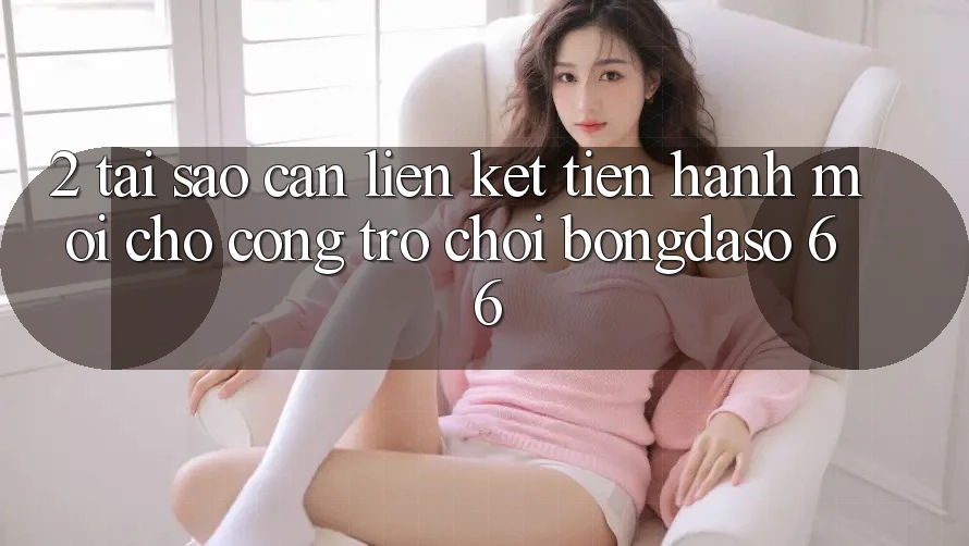 2. Tại Sao Cần “Liên kết Tiến hành Mới” Cho Cổng Trò chơi Bongdaso 66?