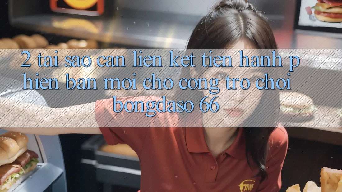 2. Tại Sao Cần “Liên kết Tiến hành Phiên bản mới” Cho Cổng Trò chơi Bongdaso 66?