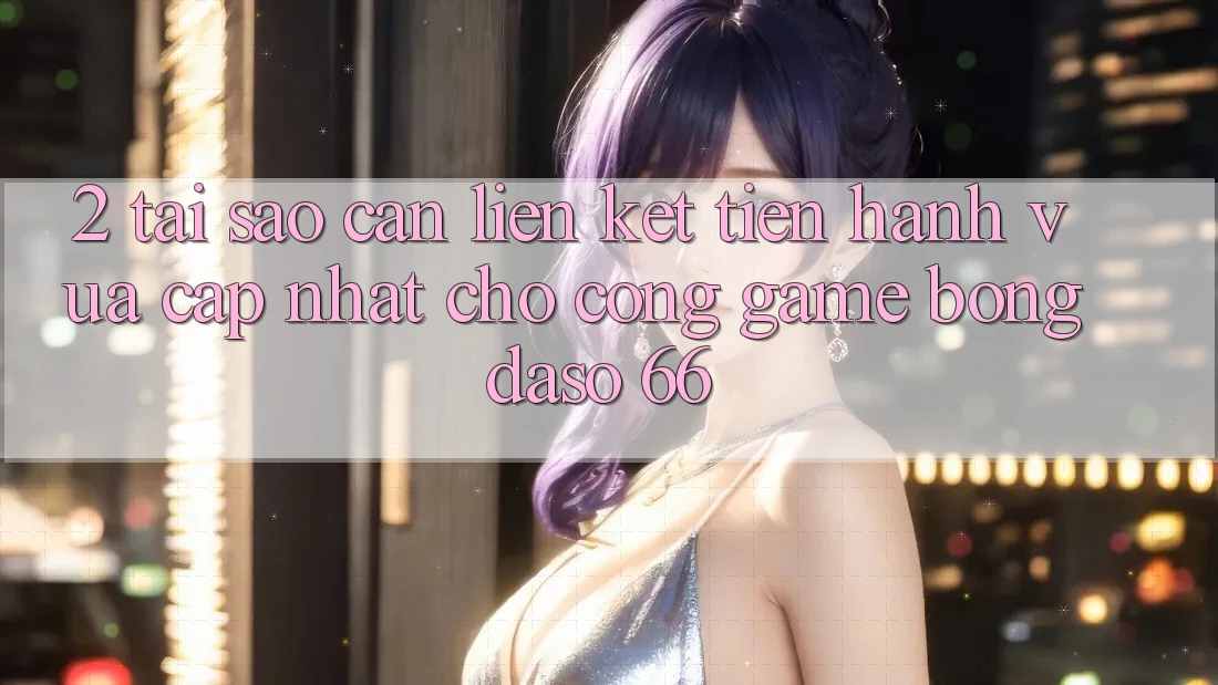 2. Tại Sao Cần “Liên kết Tiến hành Vừa cập nhật” Cho Cổng Game Bongdaso 66?
