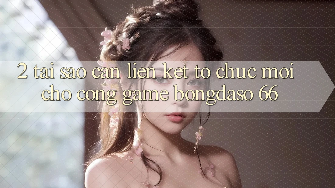 2. Tại Sao Cần “Liên kết Tổ chức Mới” Cho Cổng Game Bongdaso 66?