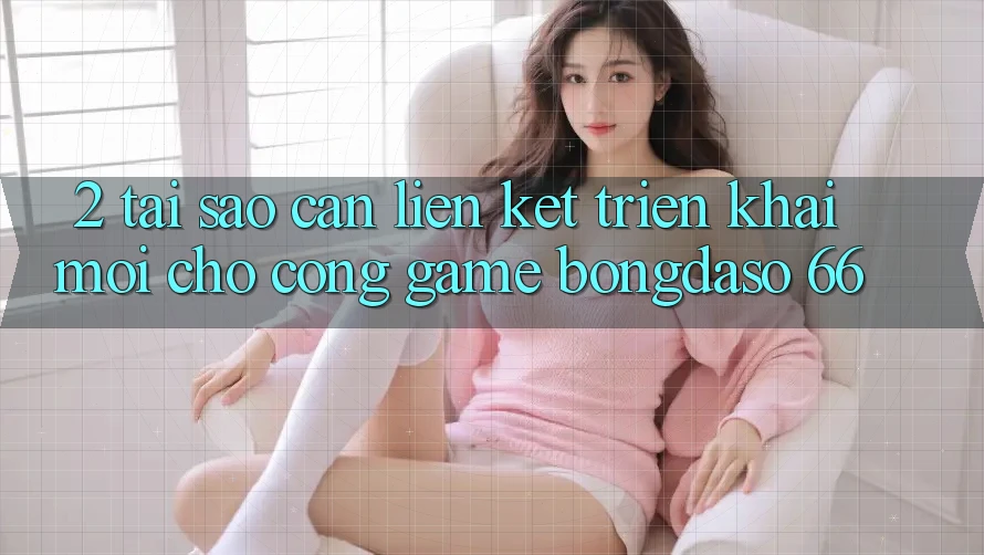 2. Tại Sao Cần “Liên kết Triển khai Mới” Cho Cổng Game Bongdaso 66?