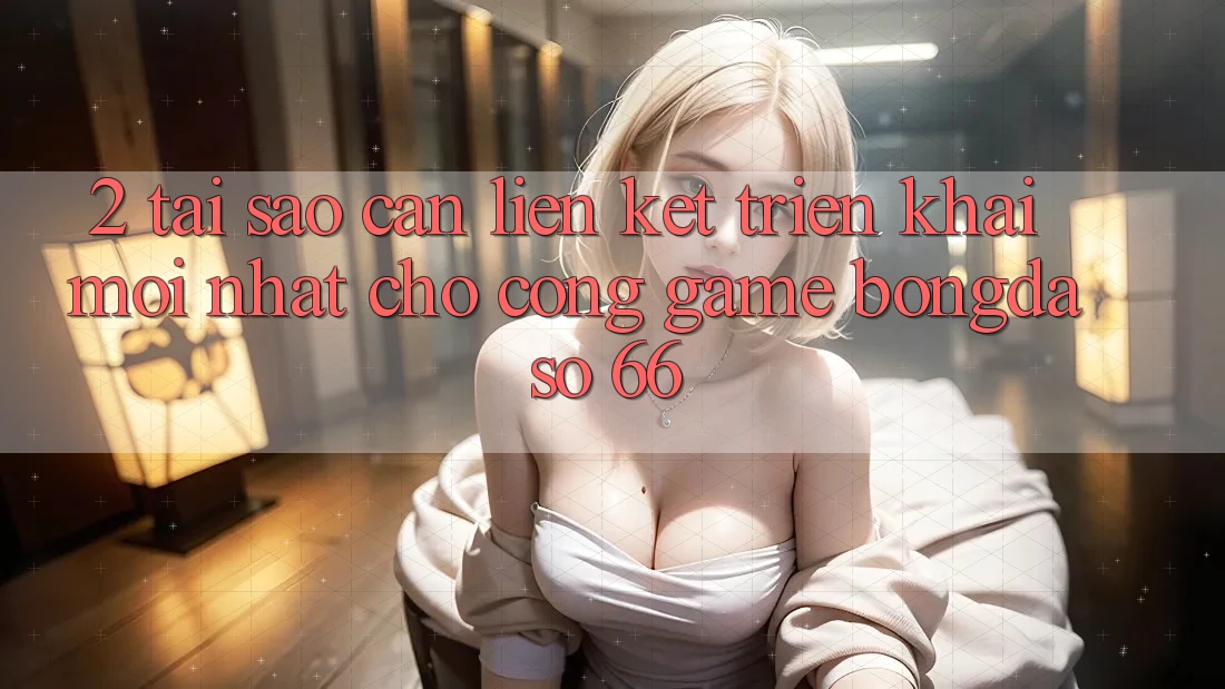 2. Tại Sao Cần “Liên kết Triển khai Mới nhất” Cho Cổng Game Bongdaso 66?