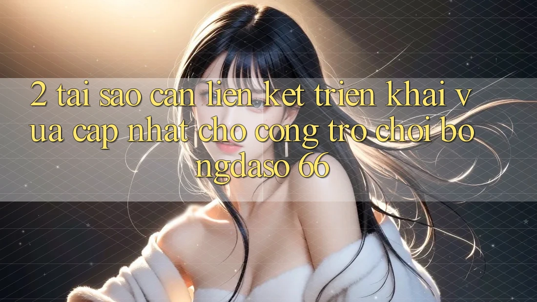 2. Tại Sao Cần “Liên kết Triển khai Vừa cập nhật” Cho Cổng Trò chơi Bongdaso 66?