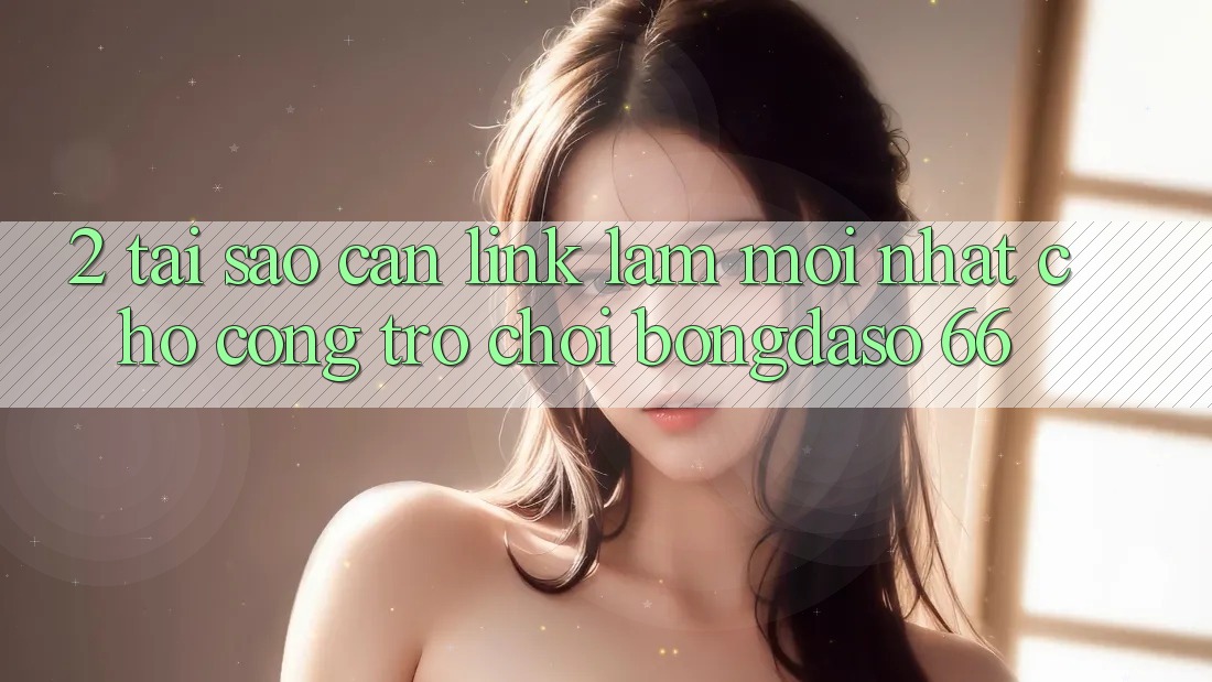 2. Tại Sao Cần “Link Làm Mới nhất” Cho Cổng Trò chơi Bongdaso 66?