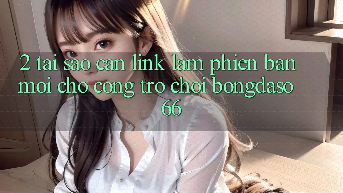 2. Tại Sao Cần “Link Làm Phiên bản mới” Cho Cổng Trò chơi Bongdaso 66?