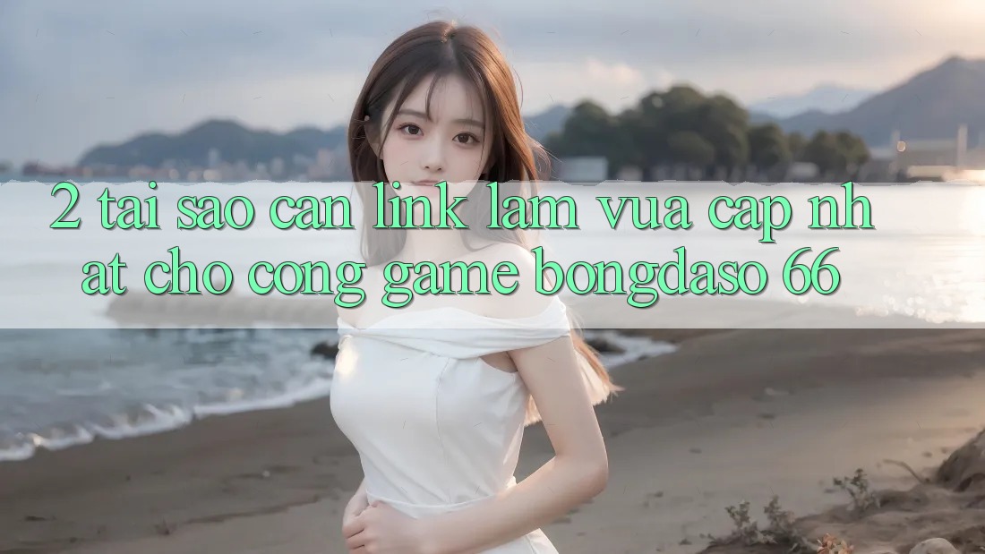 2. Tại Sao Cần “Link Làm Vừa cập nhật” Cho Cổng Game Bongdaso 66?