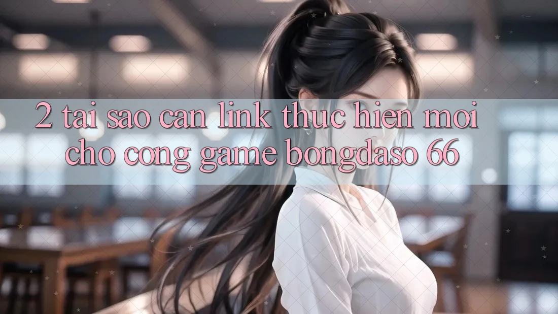 2. Tại Sao Cần “Link Thực hiện Mới” Cho Cổng Game Bongdaso 66?