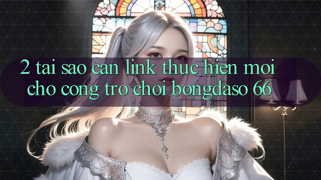 2. Tại Sao Cần “Link Thực hiện Mới” Cho Cổng Trò chơi Bongdaso 66?