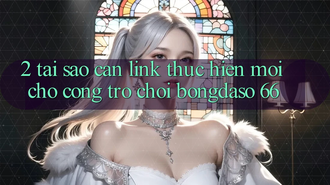2. Tại Sao Cần “Link Thực hiện Mới” Cho Cổng Trò chơi Bongdaso 66?