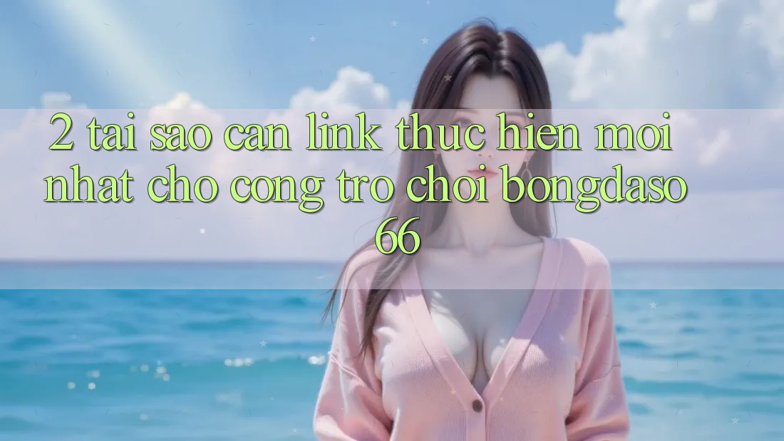 2. Tại Sao Cần “Link Thực hiện Mới nhất” Cho Cổng Trò chơi Bongdaso 66?